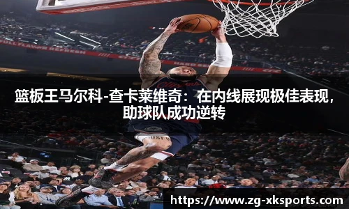 篮板王马尔科-查卡莱维奇:在内线展现极佳表现,助球队成功逆转