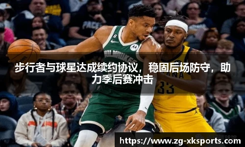 步行者与球星达成续约协议,稳固后场防守,助力季后赛冲击