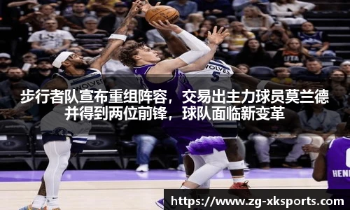 步行者队宣布重组阵容，交易出主力球员莫兰德并得到两位前锋，球队面临新变革