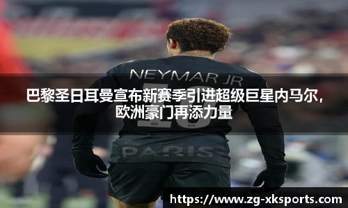 巴黎圣日耳曼宣布新赛季引进超级巨星内马尔,欧洲豪门再添力量