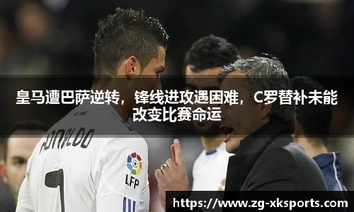 皇马遭巴萨逆转，锋线进攻遇困难，C罗替补未能改变比赛命运