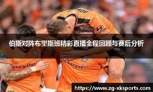 伯斯对阵布里斯班精彩直播全程回顾与赛后分析