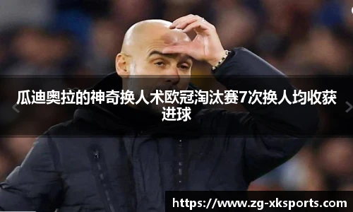 瓜迪奥拉的神奇换人术欧冠淘汰赛7次换人均收获进球